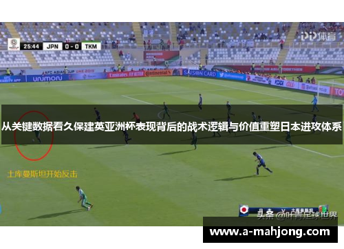 从关键数据看久保建英亚洲杯表现背后的战术逻辑与价值重塑日本进攻体系