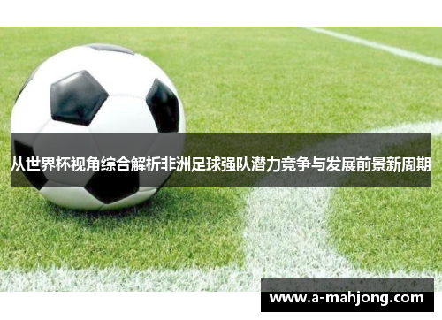 从世界杯视角综合解析非洲足球强队潜力竞争与发展前景新周期