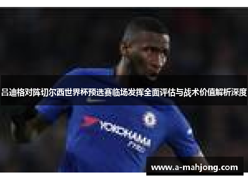 吕迪格对阵切尔西世界杯预选赛临场发挥全面评估与战术价值解析深度