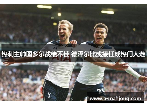 热刺主帅图多尔战绩不佳 德泽尔比或接任成热门人选