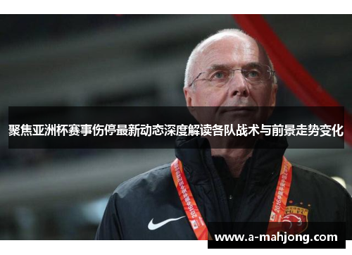 聚焦亚洲杯赛事伤停最新动态深度解读各队战术与前景走势变化 聚焦亚洲杯赛事伤停最新动态深度解读各队战术与前景走势变化