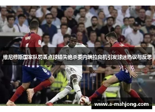 维尼修斯国家队罚丢点球错失绝杀委内瑞拉良机引发球迷热议与反思