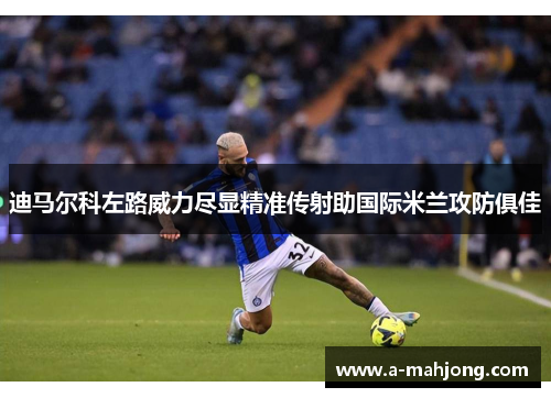 迪马尔科左路威力尽显精准传射助国际米兰攻防俱佳 迪马尔科左路威力尽显精准传射助国际米兰攻防俱佳