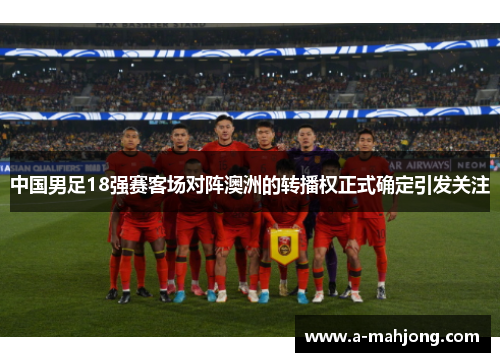 中国男足18强赛客场对阵澳洲的转播权正式确定引发关注 中国男足18强赛客场对阵澳洲的转播权正式确定引发关注