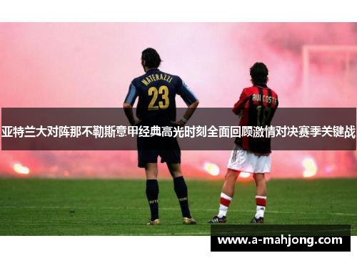 亚特兰大对阵那不勒斯意甲经典高光时刻全面回顾激情对决赛季关键战