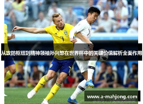 从攻防枢纽到精神领袖孙兴慜在世界杯中的关键价值解析全面作用 从攻防枢纽到精神领袖孙兴慜在世界杯中的关键价值解析全面作用