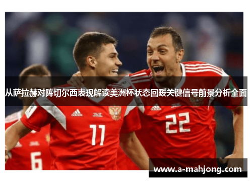 从萨拉赫对阵切尔西表现解读美洲杯状态回暖关键信号前景分析全面 从萨拉赫对阵切尔西表现解读美洲杯状态回暖关键信号前景分析全面