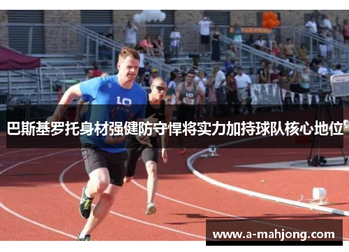 巴斯基罗托身材强健防守悍将实力加持球队核心地位 巴斯基罗托身材强健防守悍将实力加持球队核心地位