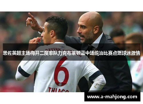 恩佐英超主场梅开二度率队力克布莱顿蓝中场统治比赛点燃球迷激情 恩佐英超主场梅开二度率队力克布莱顿蓝中场统治比赛点燃球迷激情