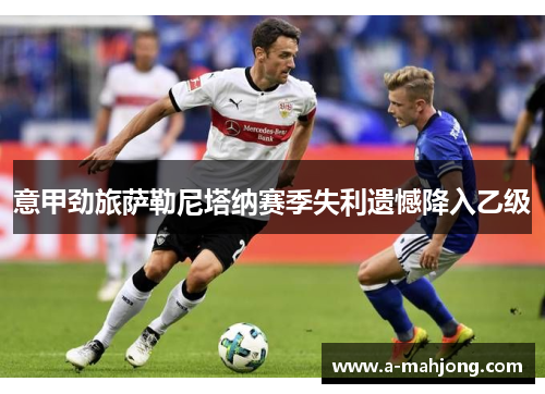 意甲劲旅萨勒尼塔纳赛季失利遗憾降入乙级 意甲劲旅萨勒尼塔纳赛季失利遗憾降入乙级