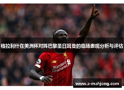 格拉利什在美洲杯对阵巴黎圣日耳曼的临场表现分析与评估 格拉利什在美洲杯对阵巴黎圣日耳曼的临场表现分析与评估
